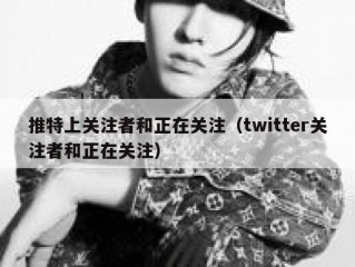 推特上关注者和正在关注（twitter关注者和正在关注）