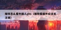 推特怎么看外国人ghs（推特看国外应该关注谁）