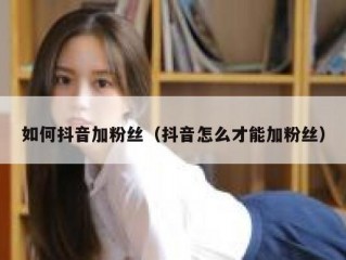 如何抖音加粉丝（抖音怎么才能加粉丝）