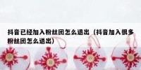 抖音已经加入粉丝团怎么退出（抖音加入很多粉丝团怎么退出）