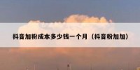 抖音加粉成本多少钱一个月（抖音粉加加）