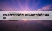 彩虹云商城网站货源（彩虹云商城免费开通分站）