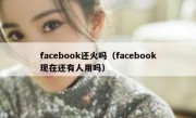 facebook还火吗（facebook现在还有人用吗）