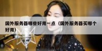 国外服务器哪些好用一点（国外服务器买哪个好用）