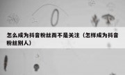 怎么成为抖音粉丝而不是关注（怎样成为抖音粉丝别人）