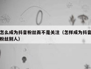 怎么成为抖音粉丝而不是关注（怎样成为抖音粉丝别人）