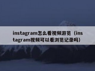 instagram怎么看视频游览（instagram视频可以看浏览记录吗）