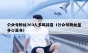 公众号粉丝200人多吗抖音（公众号粉丝量多少算多）