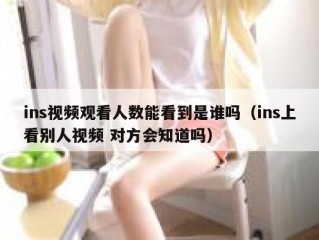 ins视频观看人数能看到是谁吗（ins上看别人视频 对方会知道吗）
