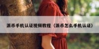 派币手机认证视频教程（派币怎么手机认证）
