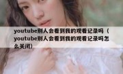 youtube别人会看到我的观看记录吗（youtube别人会看到我的观看记录吗怎么关闭）