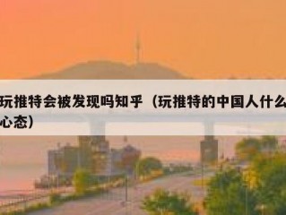 玩推特会被发现吗知乎（玩推特的中国人什么心态）