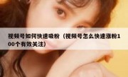 视频号如何快速吸粉（视频号怎么快速涨粉100个有效关注）