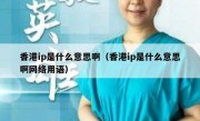 香港ip是什么意思啊（香港ip是什么意思啊网络用语）