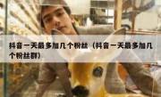 抖音一天最多加几个粉丝（抖音一天最多加几个粉丝群）