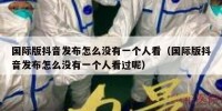 国际版抖音发布怎么没有一个人看（国际版抖音发布怎么没有一个人看过呢）