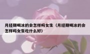 月经期喝冰的会怎样吗女生（月经期喝冰的会怎样吗女生吃什么好）