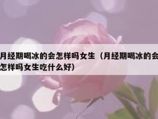 月经期喝冰的会怎样吗女生（月经期喝冰的会怎样吗女生吃什么好）