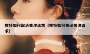 推特如何取消关注请求（推特如何关闭关注请求）