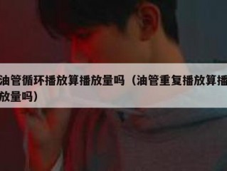 油管循环播放算播放量吗（油管重复播放算播放量吗）