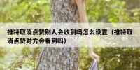 推特取消点赞别人会收到吗怎么设置（推特取消点赞对方会看到吗）