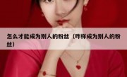 怎么才能成为别人的粉丝（咋样成为别人的粉丝）