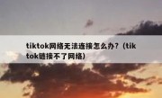 tiktok网络无法连接怎么办?（tiktok链接不了网络）