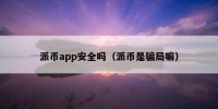 派币app安全吗（派币是骗局嘛）
