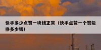 快手多少点赞一块钱正常（快手点赞一个赞能挣多少钱）