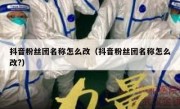 抖音粉丝团名称怎么改（抖音粉丝团名称怎么改?）