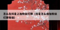 怎么在抖音上加粉丝灯牌（抖音怎么增加粉丝灯牌等级）