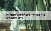 ins浏览有记录吗安全吗（ins浏览有记录吗安全吗知乎）