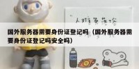 国外服务器需要身份证登记吗（国外服务器需要身份证登记吗安全吗）