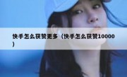 快手怎么获赞更多（快手怎么获赞10000）