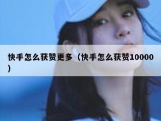 快手怎么获赞更多（快手怎么获赞10000）