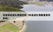 抖音粉丝送礼物真的吗（抖音送礼物都是真实的吗）