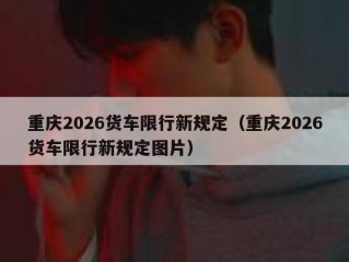 重庆2026货车限行新规定（重庆2026货车限行新规定图片）