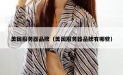 美国服务器品牌（美国服务器品牌有哪些）
