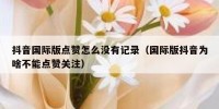 抖音国际版点赞怎么没有记录（国际版抖音为啥不能点赞关注）