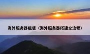 海外服务器租赁（海外服务器搭建全流程）