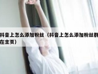 抖音上怎么添加粉丝（抖音上怎么添加粉丝群在主页）