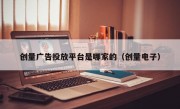 创量广告投放平台是哪家的（创量电子）