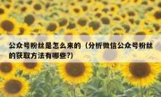 公众号粉丝是怎么来的（分析微信公众号粉丝的获取方法有哪些?）