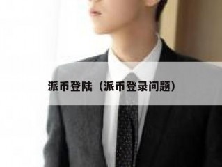 派币登陆（派币登录问题）