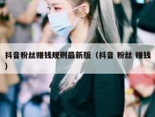 抖音粉丝赚钱规则最新版（抖音 粉丝 赚钱）