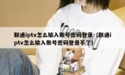联通iptv怎么输入账号密码登录（联通iptv怎么输入账号密码登录不了）
