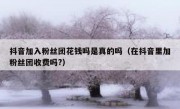 抖音加入粉丝团花钱吗是真的吗（在抖音里加粉丝团收费吗?）