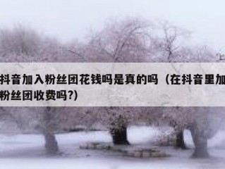 抖音加入粉丝团花钱吗是真的吗（在抖音里加粉丝团收费吗?）