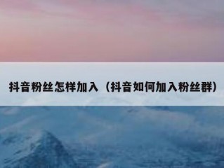 抖音粉丝怎样加入（抖音如何加入粉丝群）