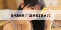 派币出啥事了（派币是不是崩了）